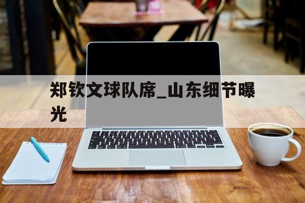 郑钦文球队席_山东细节曝光(郑钦文怒怼挑衅郑钦文最新消息) 郑钦文球队席_山东细节曝光(郑钦文怒怼挑衅郑钦文最新消息)